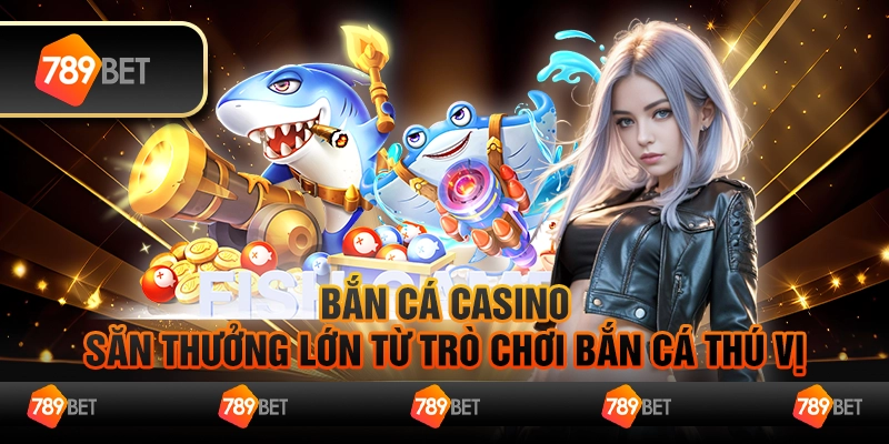 Bắn cá casino – Săn thưởng lớn từ trò chơi bắn cá thú vị