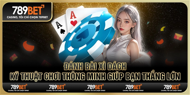 Đánh bài xì dách: Kỹ thuật chơi thông minh giúp bạn thắng