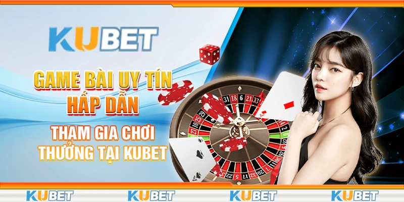 3 game bai uy tin hap dan tham gia choi thuong tai kubet