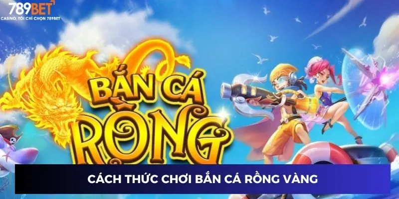 Bắn Cá Rồng Vàng: Trải Nghiệm Game Cực Hay và Thắng Lớn 2 Cách thức chơi bắn cá rồng vàng tại 789BET