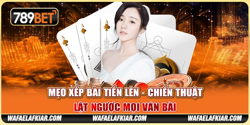 Mẹo Xếp Bài Tiến Lên - Chiến Thuật Lật Ngược Mọi Ván Bài
