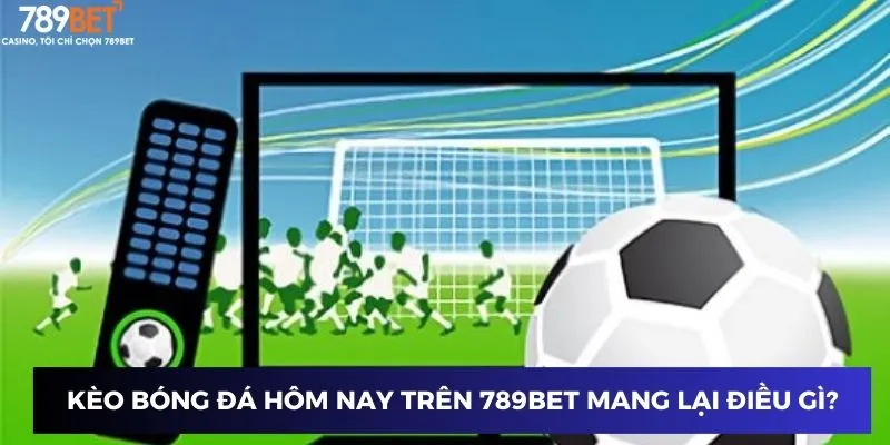 Kèo Bóng Đá Trực Tuyến Hôm Nay - Chinh Phục Tỷ Lệ Thắng Cực Đỉnh 2 Kèo bóng đá hôm nay trên 789BET mang lại điều gì?